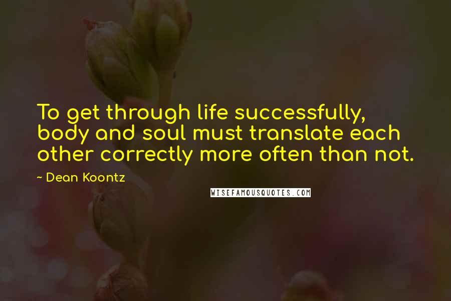 Dean Koontz quotes: To get through life successfully, body and soul must translate each other correctly more often than not.