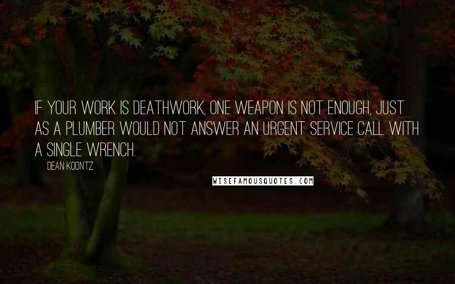 Dean Koontz quotes: If your work is deathwork, one weapon is not enough, just as a plumber would not answer an urgent service call with a single wrench.