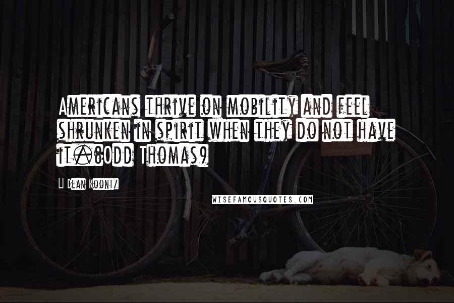 Dean Koontz quotes: Americans thrive on mobility and feel shrunken in spirit when they do not have it.(Odd Thomas)