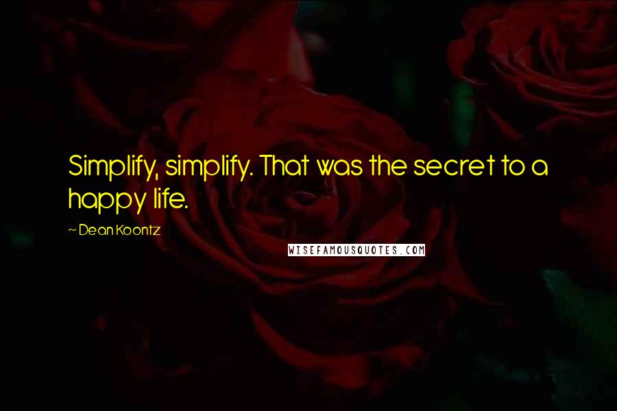 Dean Koontz quotes: Simplify, simplify. That was the secret to a happy life.