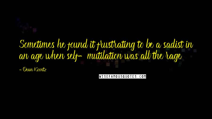 Dean Koontz quotes: Sometimes he found it frustrating to be a sadist in an age when self-mutilation was all the rage