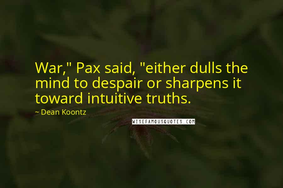 Dean Koontz quotes: War," Pax said, "either dulls the mind to despair or sharpens it toward intuitive truths.