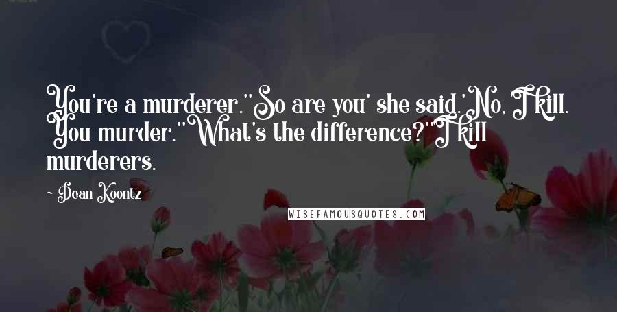 Dean Koontz quotes: You're a murderer.''So are you' she said.'No, I kill. You murder.''What's the difference?''I kill murderers.