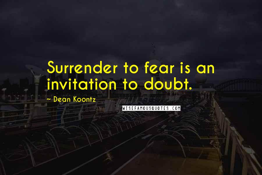 Dean Koontz quotes: Surrender to fear is an invitation to doubt.