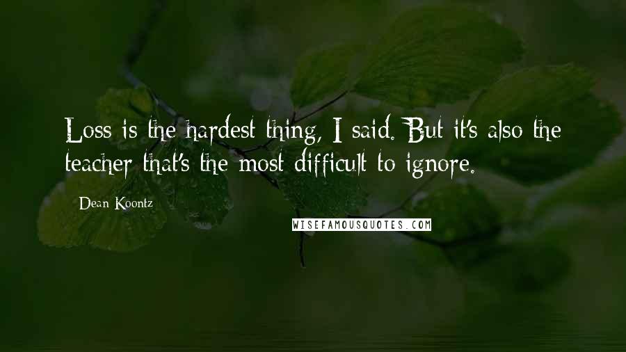 Dean Koontz quotes: Loss is the hardest thing, I said. But it's also the teacher that's the most difficult to ignore.