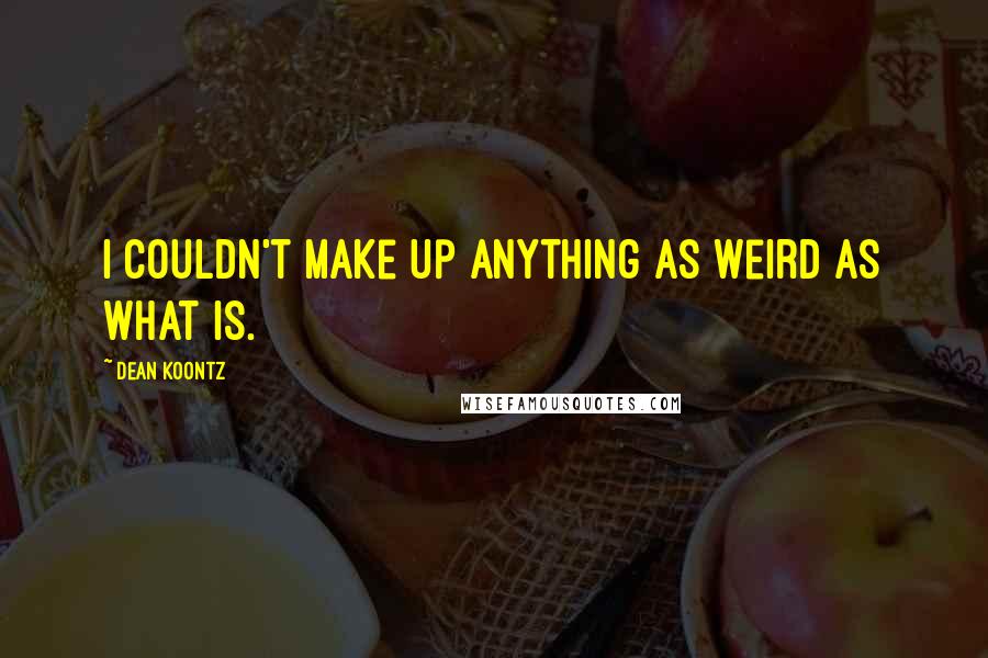Dean Koontz quotes: I couldn't make up anything as weird as what is.