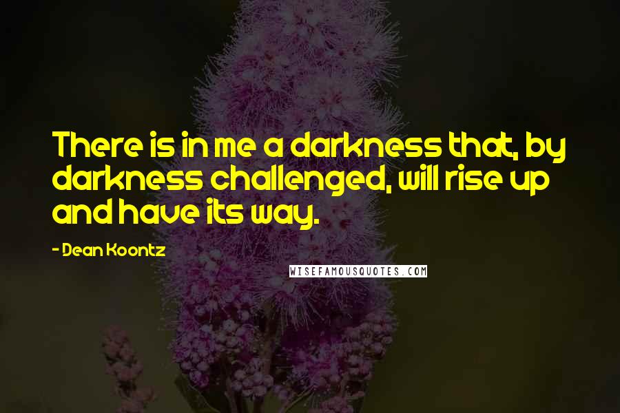 Dean Koontz quotes: There is in me a darkness that, by darkness challenged, will rise up and have its way.