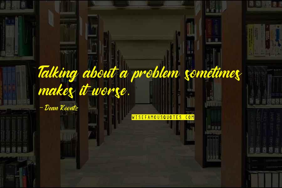 Dean Koontz Quotes By Dean Koontz: Talking about a problem sometimes makes it worse.