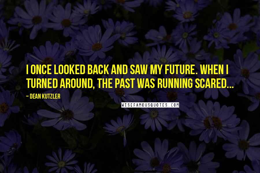 Dean Kutzler quotes: I once looked back and saw my future. When I turned around, the past was running scared...