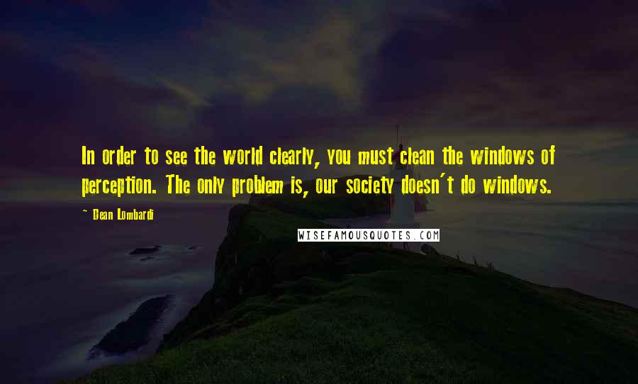 Dean Lombardi quotes: In order to see the world clearly, you must clean the windows of perception. The only problem is, our society doesn't do windows.