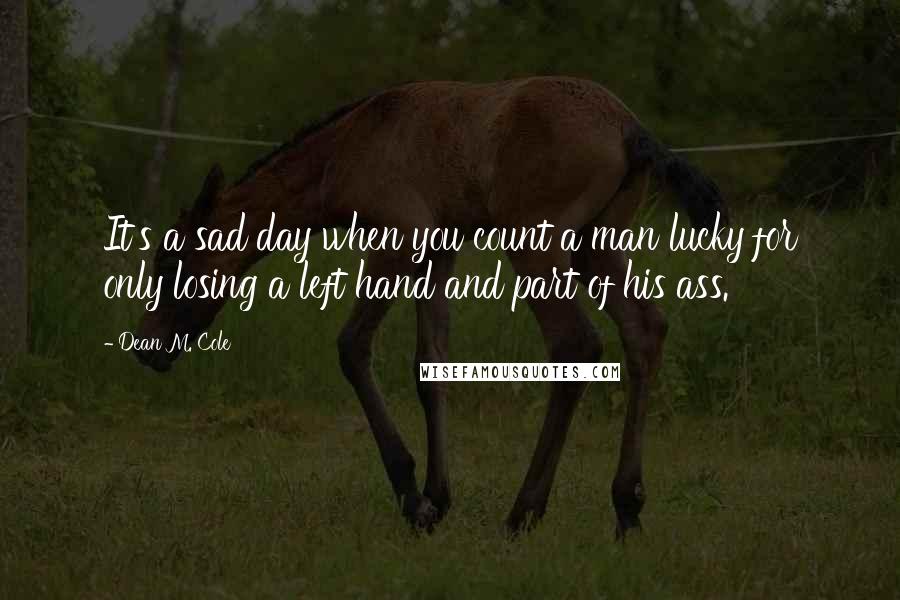 Dean M. Cole quotes: It's a sad day when you count a man lucky for only losing a left hand and part of his ass.