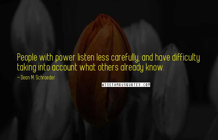 Dean M. Schroeder quotes: People with power listen less carefully, and have difficulty taking into account what others already know.