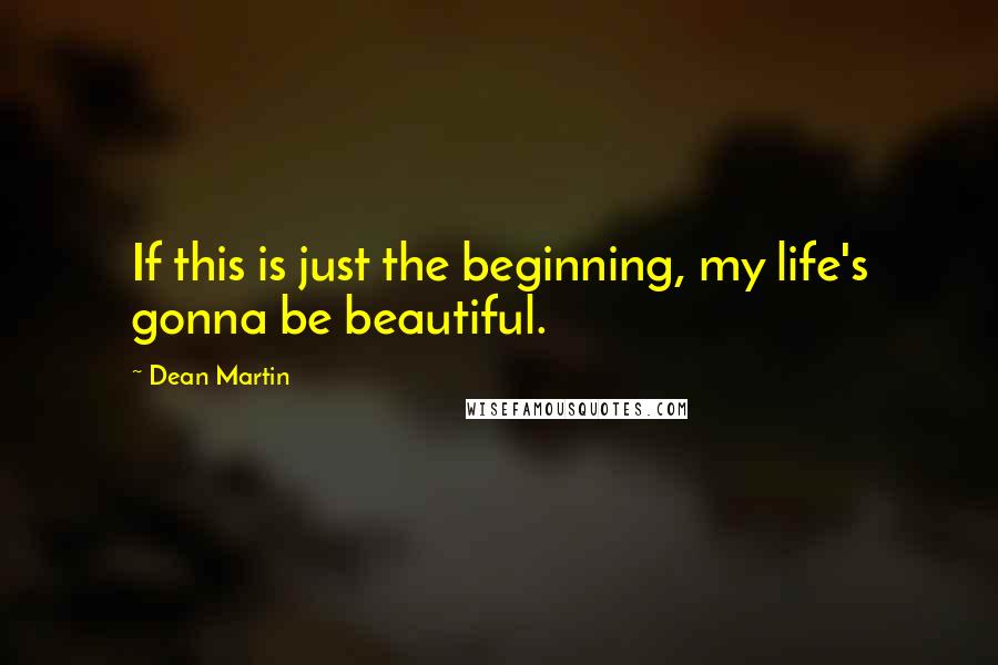 Dean Martin quotes: If this is just the beginning, my life's gonna be beautiful.