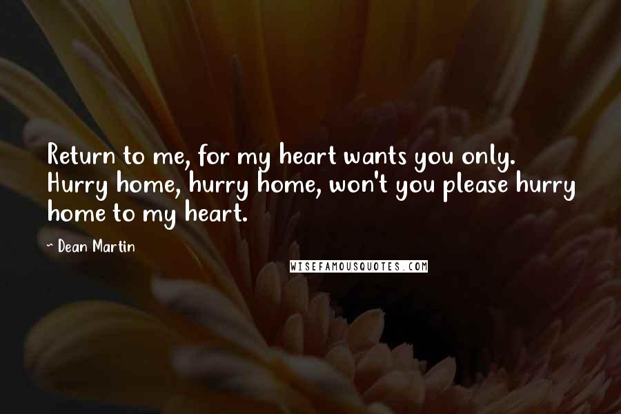 Dean Martin quotes: Return to me, for my heart wants you only. Hurry home, hurry home, won't you please hurry home to my heart.