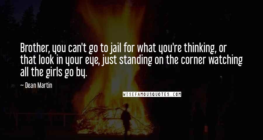 Dean Martin quotes: Brother, you can't go to jail for what you're thinking, or that look in your eye, just standing on the corner watching all the girls go by.