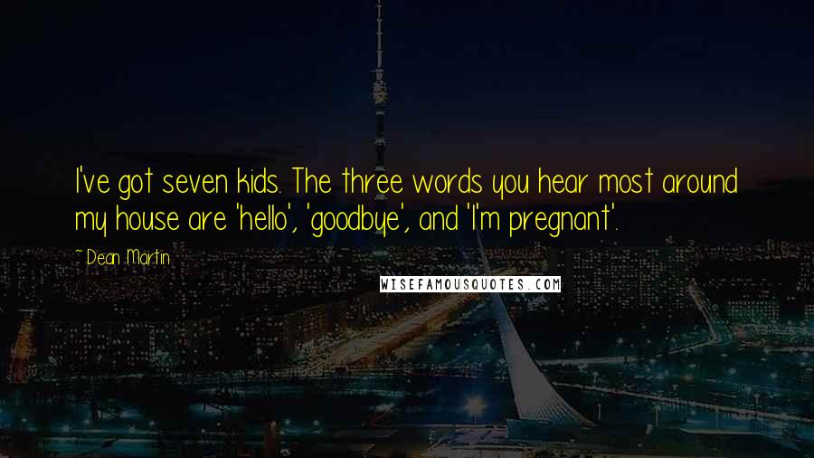 Dean Martin quotes: I've got seven kids. The three words you hear most around my house are 'hello', 'goodbye', and 'I'm pregnant'.