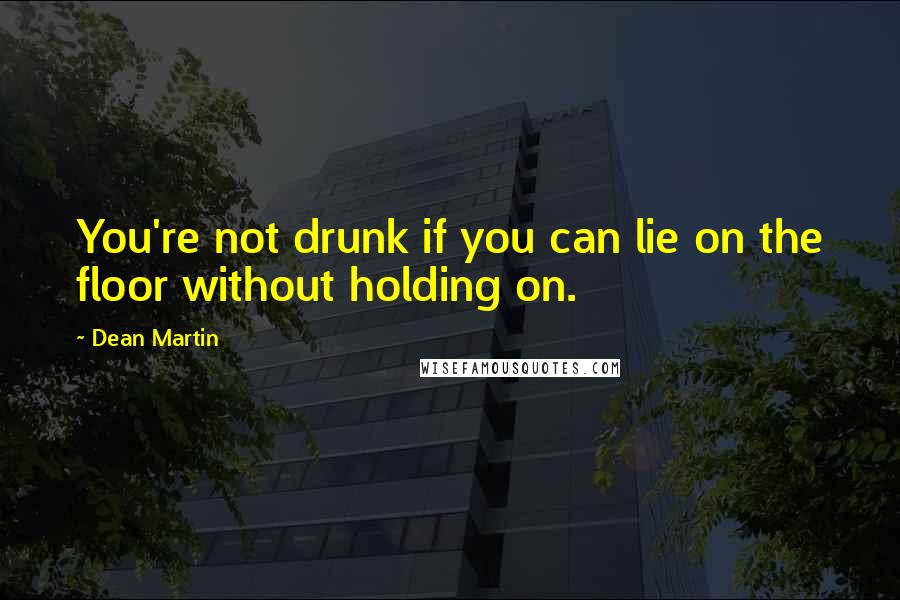 Dean Martin quotes: You're not drunk if you can lie on the floor without holding on.