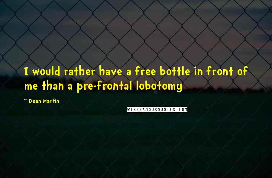 Dean Martin quotes: I would rather have a free bottle in front of me than a pre-frontal lobotomy