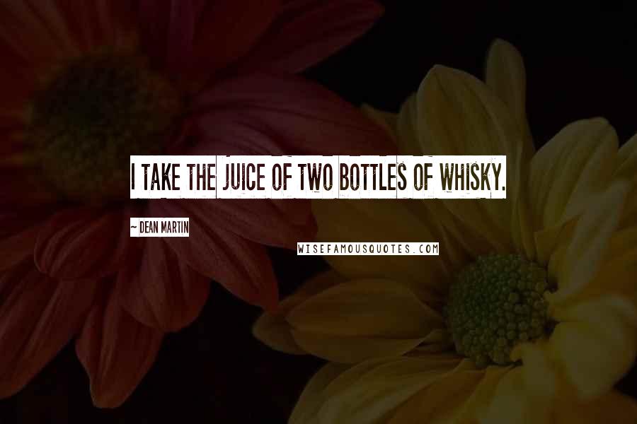 Dean Martin quotes: I take the juice of two bottles of whisky.