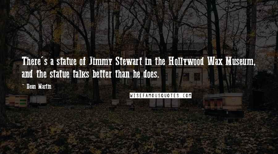 Dean Martin quotes: There's a statue of Jimmy Stewart in the Hollywood Wax Museum, and the statue talks better than he does.