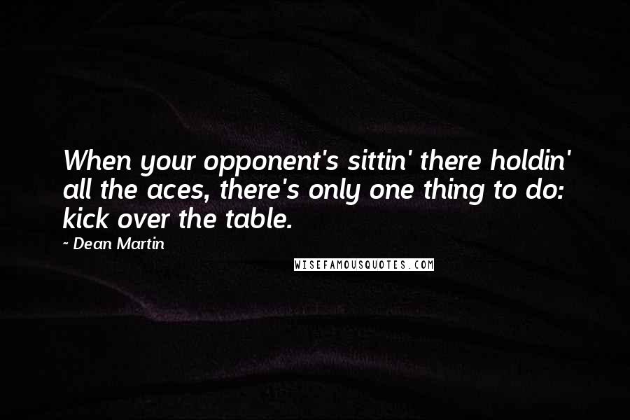 Dean Martin quotes: When your opponent's sittin' there holdin' all the aces, there's only one thing to do: kick over the table.