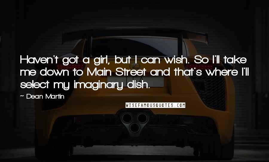 Dean Martin quotes: Haven't got a girl, but I can wish. So I'll take me down to Main Street and that's where I'll select my imaginary dish.