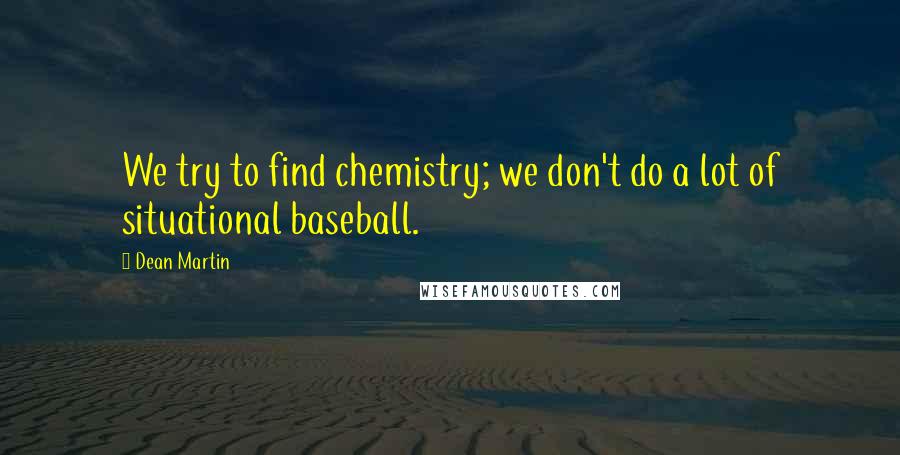 Dean Martin quotes: We try to find chemistry; we don't do a lot of situational baseball.