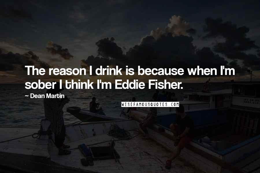 Dean Martin quotes: The reason I drink is because when I'm sober I think I'm Eddie Fisher.