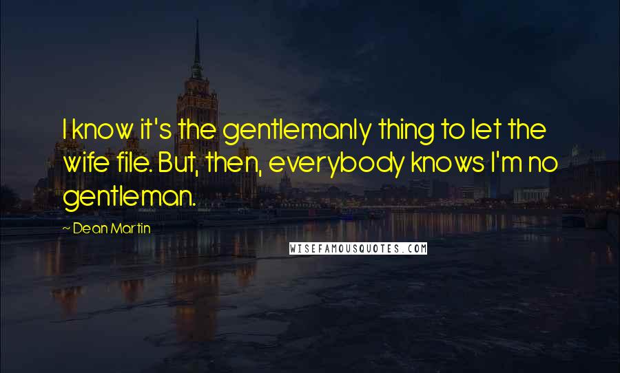 Dean Martin quotes: I know it's the gentlemanly thing to let the wife file. But, then, everybody knows I'm no gentleman.