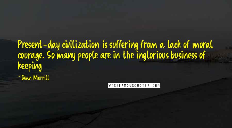 Dean Merrill quotes: Present-day civilization is suffering from a lack of moral courage. So many people are in the inglorious business of keeping