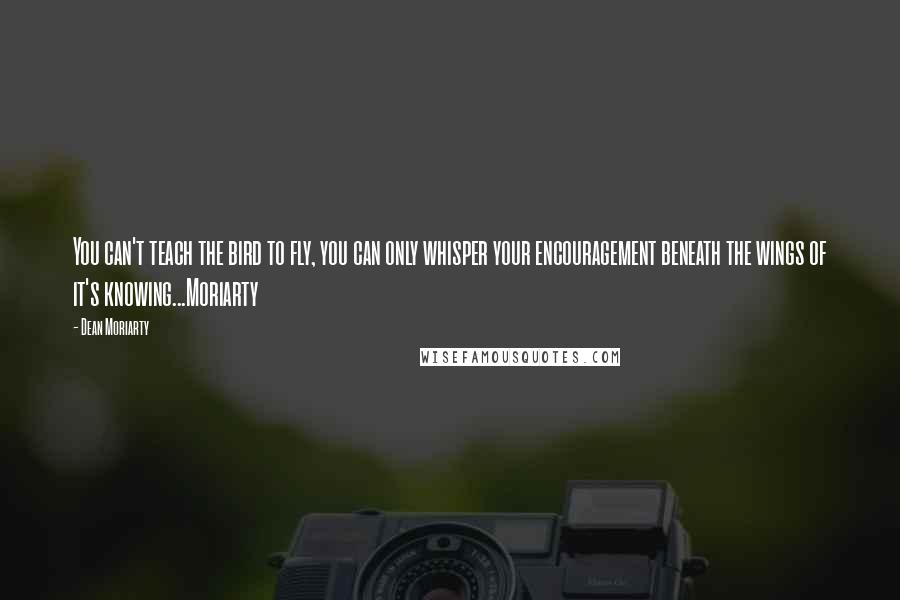 Dean Moriarty quotes: You can't teach the bird to fly, you can only whisper your encouragement beneath the wings of it's knowing...Moriarty