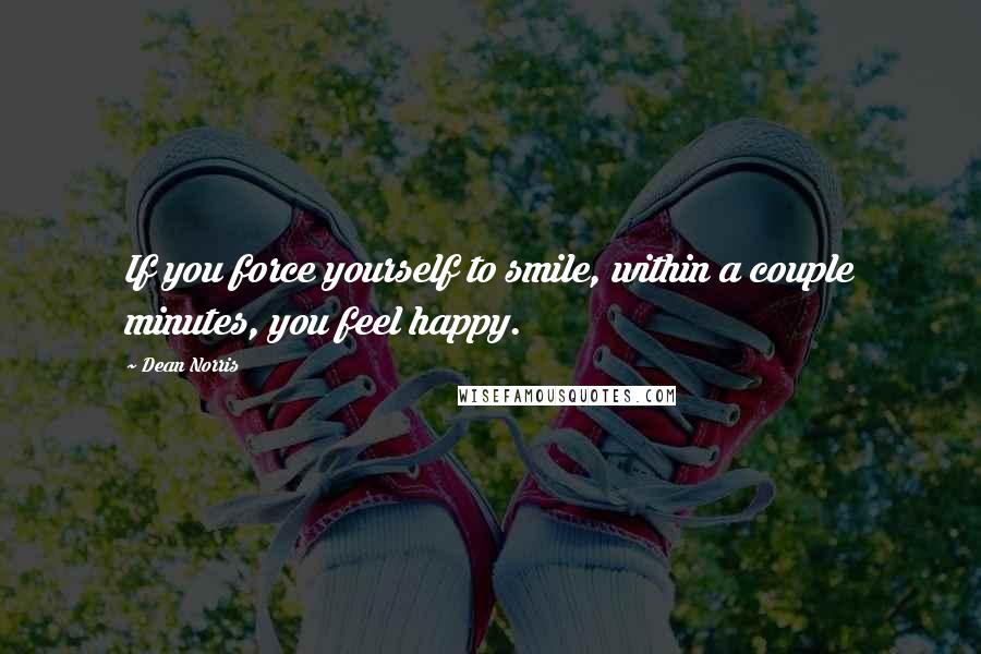 Dean Norris quotes: If you force yourself to smile, within a couple minutes, you feel happy.
