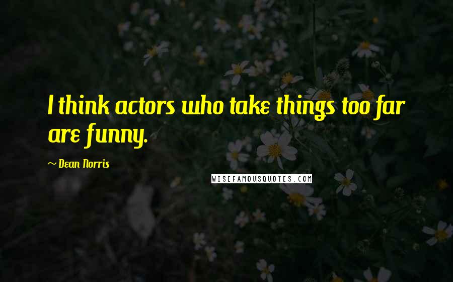 Dean Norris quotes: I think actors who take things too far are funny.