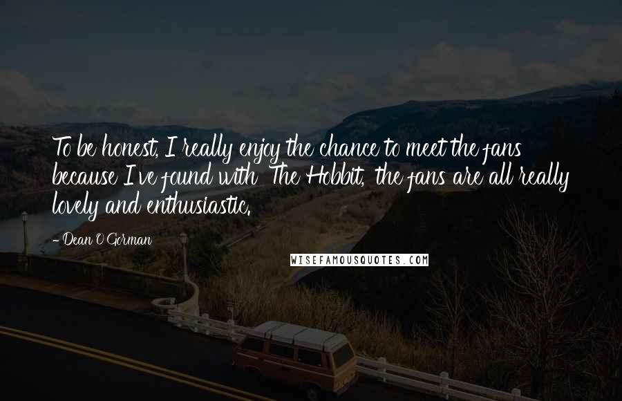 Dean O'Gorman quotes: To be honest, I really enjoy the chance to meet the fans because I've found with 'The Hobbit,' the fans are all really lovely and enthusiastic.