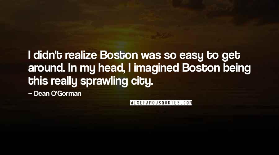 Dean O'Gorman quotes: I didn't realize Boston was so easy to get around. In my head, I imagined Boston being this really sprawling city.