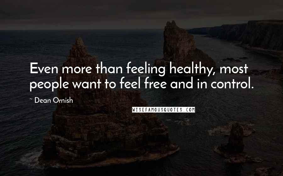 Dean Ornish quotes: Even more than feeling healthy, most people want to feel free and in control.