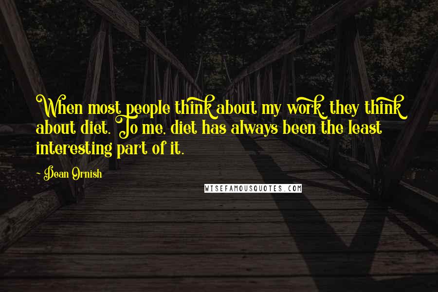 Dean Ornish quotes: When most people think about my work, they think about diet. To me, diet has always been the least interesting part of it.