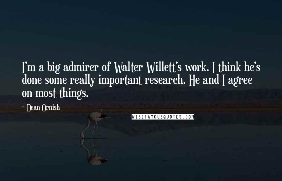 Dean Ornish quotes: I'm a big admirer of Walter Willett's work. I think he's done some really important research. He and I agree on most things.