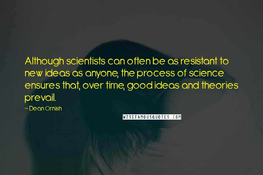 Dean Ornish quotes: Although scientists can often be as resistant to new ideas as anyone, the process of science ensures that, over time, good ideas and theories prevail.