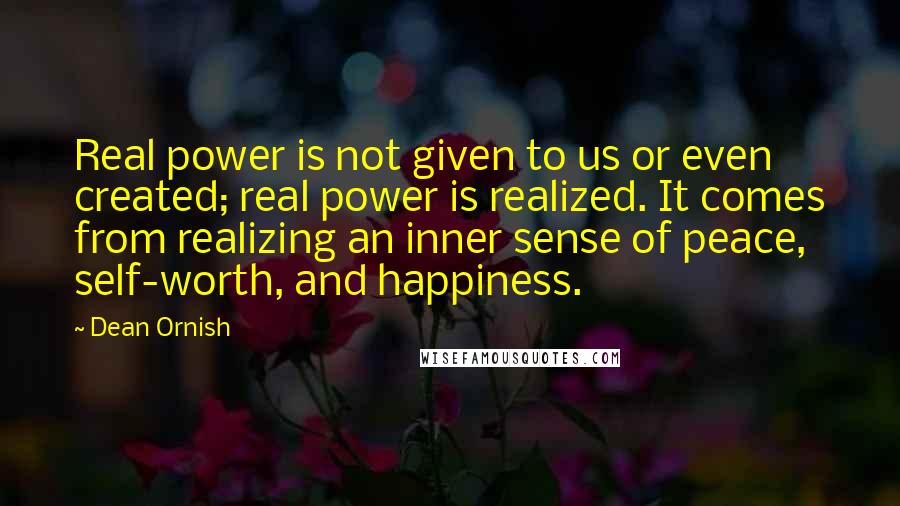 Dean Ornish quotes: Real power is not given to us or even created; real power is realized. It comes from realizing an inner sense of peace, self-worth, and happiness.