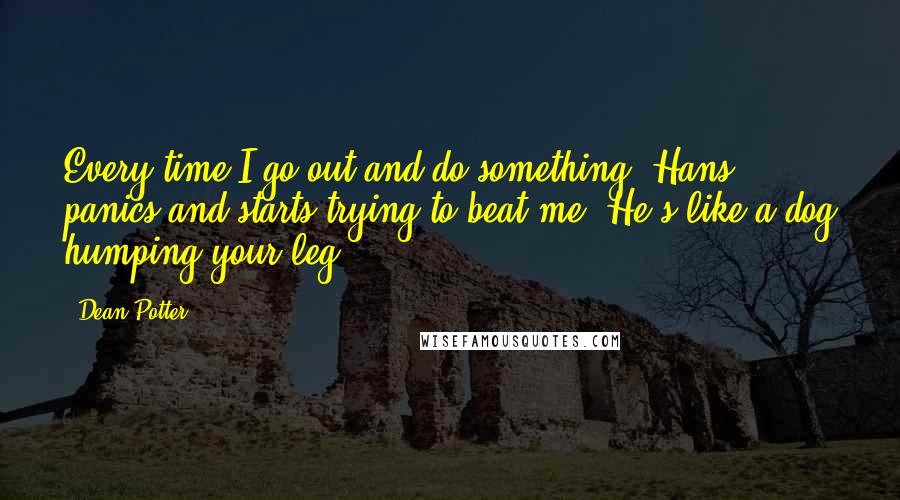 Dean Potter quotes: Every time I go out and do something, Hans panics and starts trying to beat me. He's like a dog humping your leg.