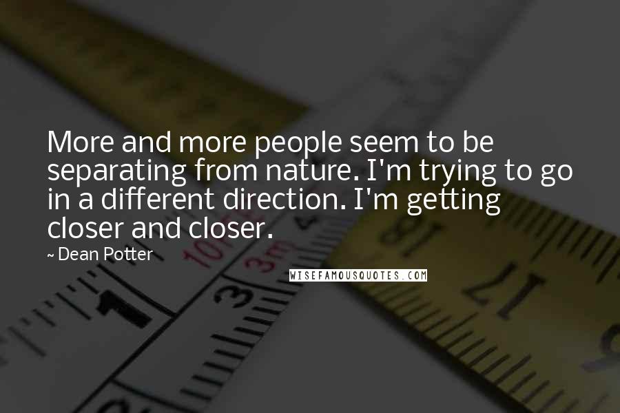 Dean Potter quotes: More and more people seem to be separating from nature. I'm trying to go in a different direction. I'm getting closer and closer. Dean Potter quotes: More and more people seem to be separating from nature. I'm trying to go in a different direction. I'm getting closer and closer.