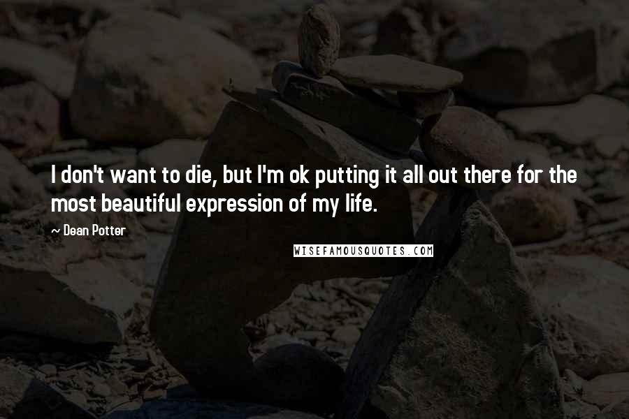 Dean Potter quotes: I don't want to die, but I'm ok putting it all out there for the most beautiful expression of my life.