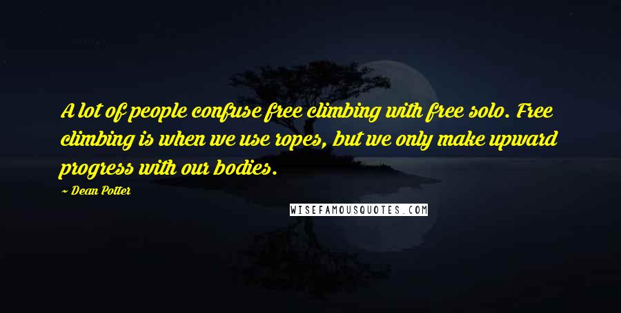 Dean Potter quotes: A lot of people confuse free climbing with free solo. Free climbing is when we use ropes, but we only make upward progress with our bodies.