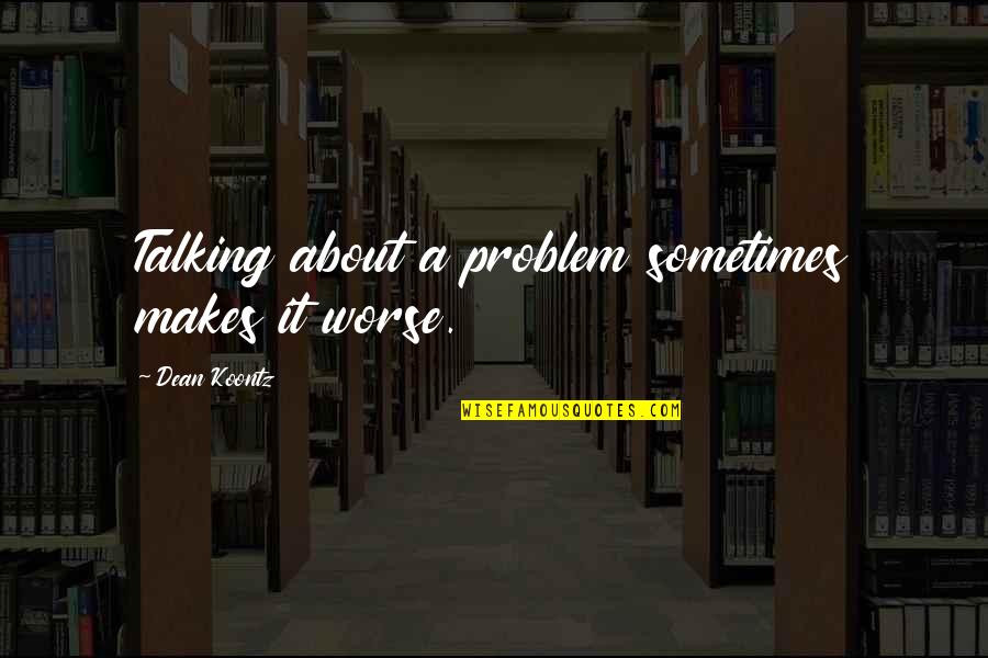 Dean Quotes By Dean Koontz: Talking about a problem sometimes makes it worse.