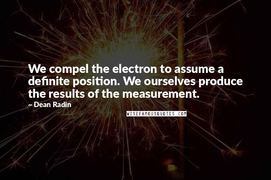 Dean Radin quotes: We compel the electron to assume a definite position. We ourselves produce the results of the measurement.