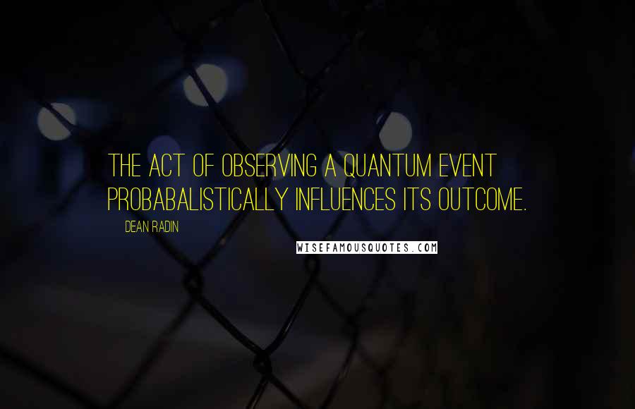 Dean Radin quotes: The act of observing a quantum event probabalistically influences its outcome.