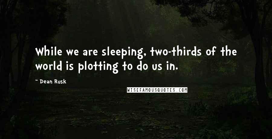 Dean Rusk quotes: While we are sleeping, two-thirds of the world is plotting to do us in. Dean Rusk quotes: While we are sleeping, two-thirds of the world is plotting to do us in.
