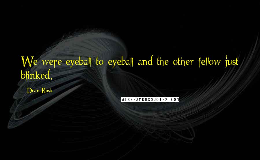 Dean Rusk quotes: We were eyeball-to-eyeball and the other fellow just blinked.