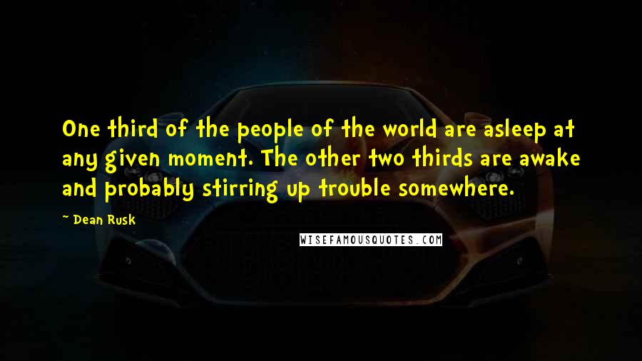 Dean Rusk quotes: One third of the people of the world are asleep at any given moment. The other two thirds are awake and probably stirring up trouble somewhere.